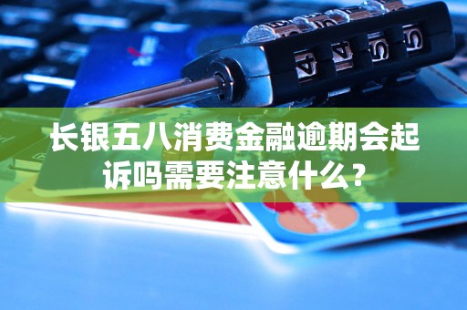 长银五八消费金融逾期会起诉吗需要注意什么？