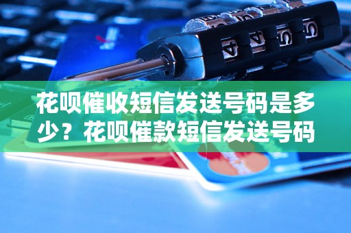 花呗催收短信发送号码是多少？花呗催款短信发送号码有哪些？