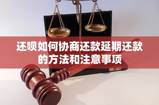 还呗如何协商还款延期还款的方法和注意事项