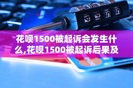 花呗1500被起诉会发生什么,花呗1500被起诉后果及处理方法