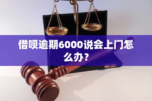 借呗逾期6000说会上门怎么办？