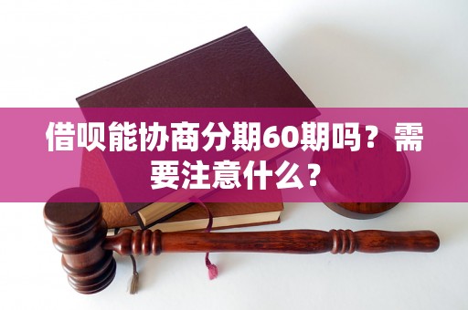 借呗能协商分期60期吗？需要注意什么？