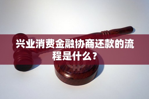 兴业消费金融协商还款的流程是什么？