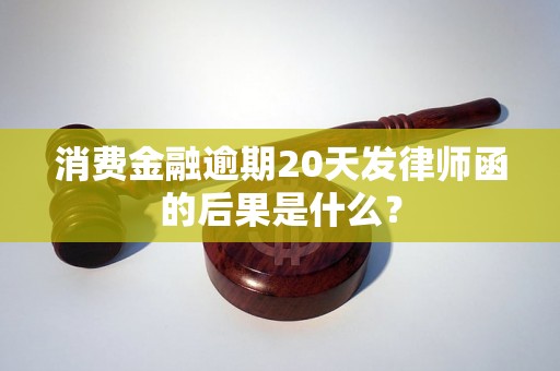 消费金融逾期20天发律师函的后果是什么？