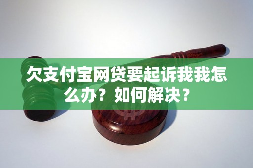 欠支付宝网贷要起诉我我怎么办？如何解决？