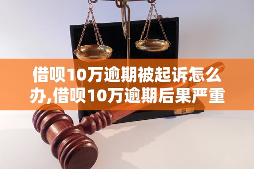 借呗10万逾期被起诉怎么办,借呗10万逾期后果严重吗