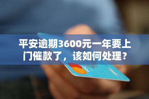 平安逾期3600元一年要上门催款了，该如何处理？