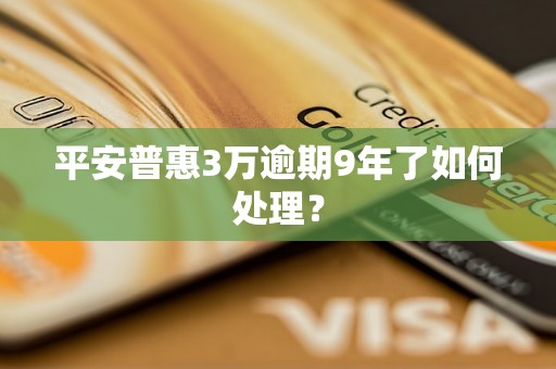 平安普惠3万逾期9年了如何处理？