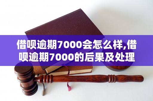 借呗逾期7000会怎么样,借呗逾期7000的后果及处理方式