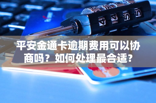 平安金通卡逾期费用可以协商吗？如何处理最合适？