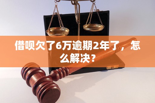 借呗欠了6万逾期2年了，怎么解决？