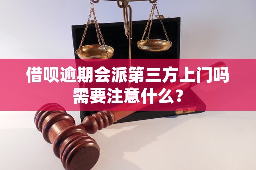 借呗逾期会派第三方上门吗需要注意什么？