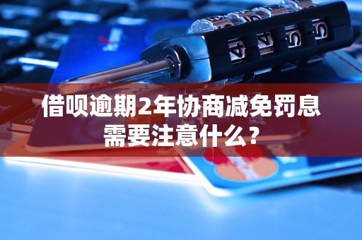 借呗逾期2年协商减免罚息需要注意什么？