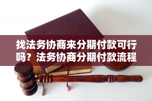 找法务协商来分期付款可行吗？法务协商分期付款流程详解