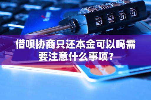 借呗协商只还本金可以吗需要注意什么事项？