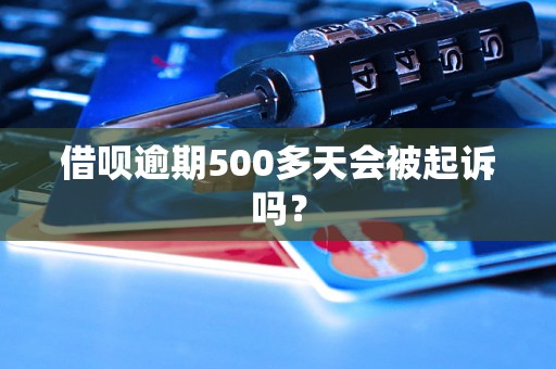 借呗逾期500多天会被起诉吗？