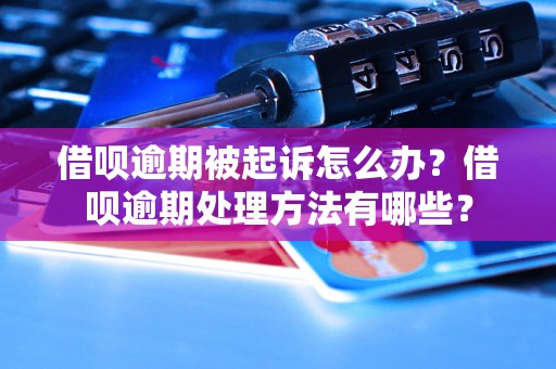 借呗逾期被起诉怎么办？借呗逾期处理方法有哪些？