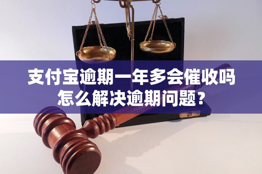 支付宝逾期一年多会催收吗怎么解决逾期问题？