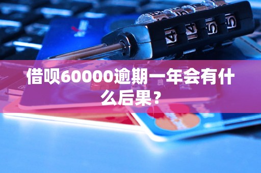 借呗60000逾期一年会有什么后果？