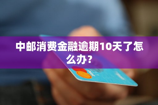 中邮消费金融逾期10天了怎么办？