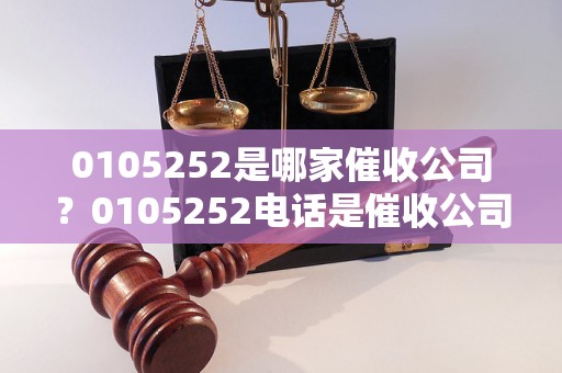 0105252是哪家催收公司？0105252电话是催收公司吗？