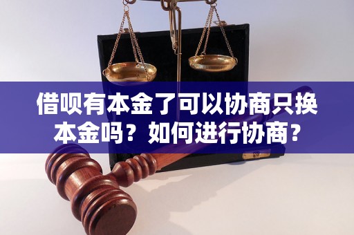 借呗有本金了可以协商只换本金吗？如何进行协商？