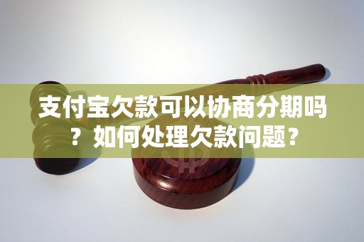 支付宝欠款可以协商分期吗？如何处理欠款问题？