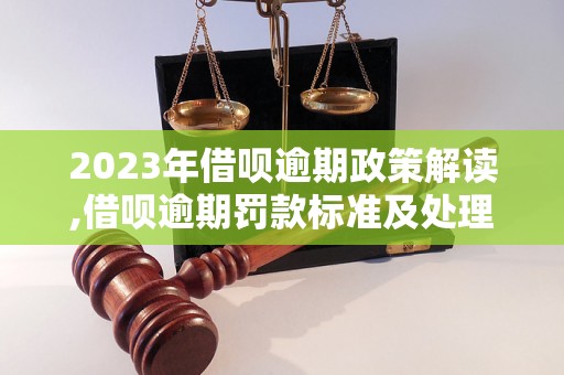 2023年借呗逾期政策解读,借呗逾期罚款标准及处理流程