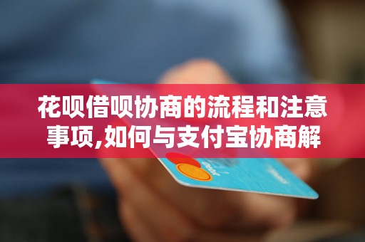 花呗借呗协商的流程和注意事项,如何与支付宝协商解决花呗借呗欠款问题