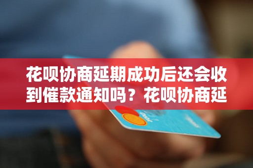 花呗协商延期成功后还会收到催款通知吗？花呗协商延期后还需要催缴吗？