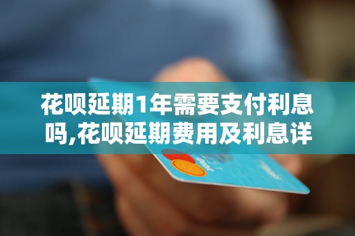 花呗延期1年需要支付利息吗,花呗延期费用及利息详解