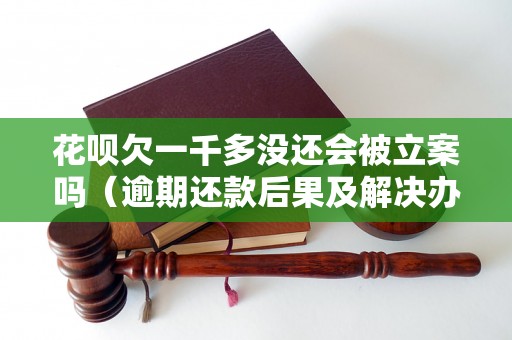 花呗欠一千多没还会被立案吗（逾期还款后果及解决办法）