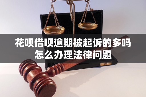 花呗借呗逾期被起诉的多吗怎么办理法律问题