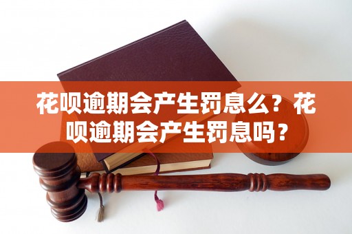 花呗逾期会产生罚息么？花呗逾期会产生罚息吗？