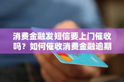 消费金融发短信要上门催收吗？如何催收消费金融逾期款项？