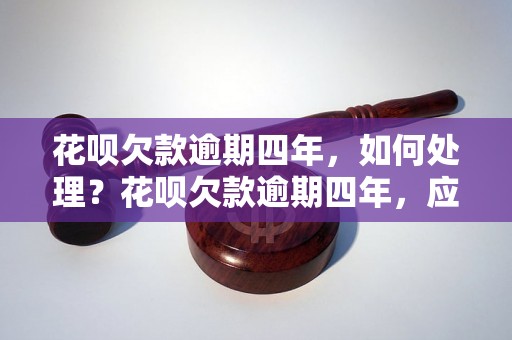 花呗欠款逾期四年，如何处理？花呗欠款逾期四年，应该如何催收？