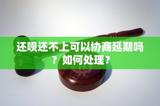 还呗还不上可以协商延期吗？如何处理？