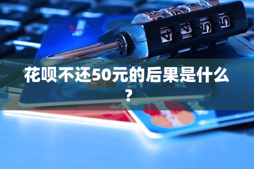 花呗不还50元的后果是什么？