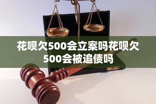 花呗欠500会立案吗花呗欠500会被追债吗