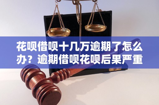 花呗借呗十几万逾期了怎么办？逾期借呗花呗后果严重吗？