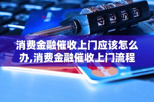 消费金融催收上门应该怎么办,消费金融催收上门流程解析