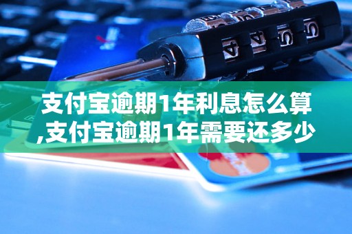 支付宝逾期1年利息怎么算,支付宝逾期1年需要还多少钱