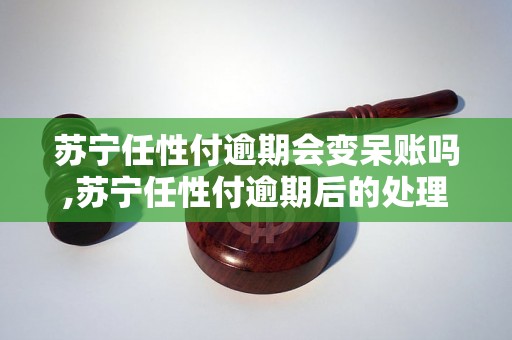 苏宁任性付逾期会变呆账吗,苏宁任性付逾期后的处理方式