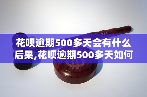 花呗逾期500多天会有什么后果,花呗逾期500多天如何处理