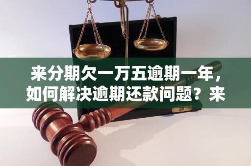 来分期欠一万五逾期一年，如何解决逾期还款问题？来分期欠款怎么办？