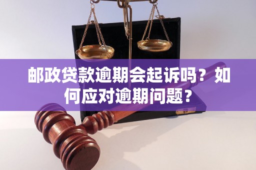 邮政贷款逾期会起诉吗？如何应对逾期问题？