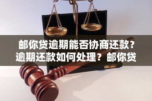 邮你贷逾期能否协商还款？逾期还款如何处理？邮你贷逾期还款后果及解决方法详解