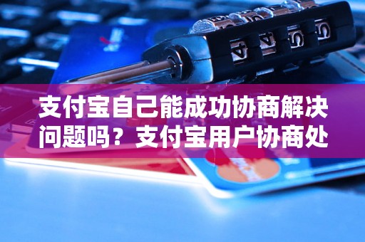 支付宝自己能成功协商解决问题吗？支付宝用户协商处理成功的案例分享