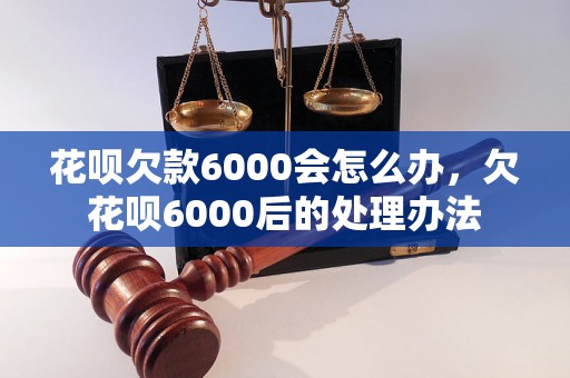 花呗欠款6000会怎么办，欠花呗6000后的处理办法