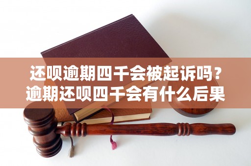 还呗逾期四千会被起诉吗？逾期还呗四千会有什么后果？